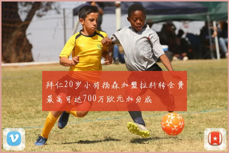拜仁20岁小将扬森加盟拉科转会费最高可达700万欧元加分成