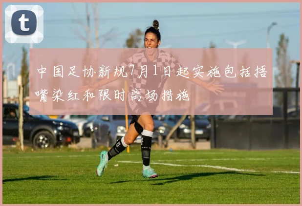 中国足协新规7月1日起实施包括捂嘴染红和限时离场措施