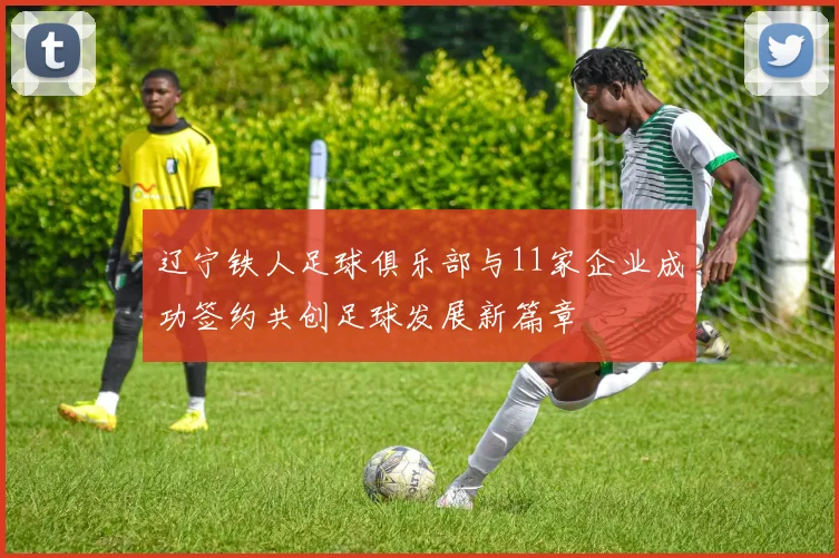 辽宁铁人足球俱乐部与11家企业成功签约共创足球发展新篇章