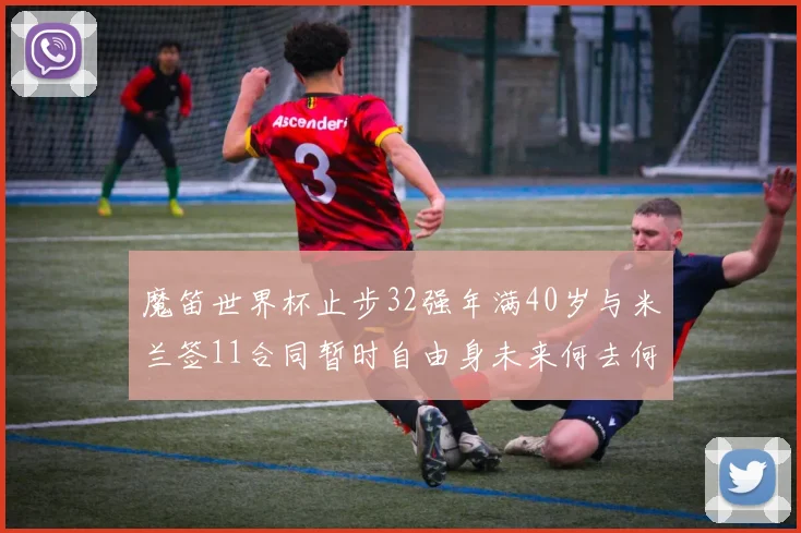 魔笛世界杯止步32强年满40岁与米兰签11合同暂时自由身未来何去何从