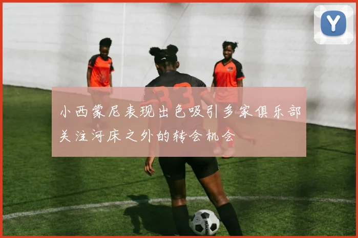 小西蒙尼表现出色吸引多家俱乐部关注河床之外的转会机会
