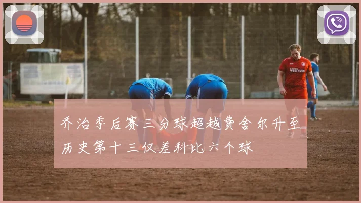 乔治季后赛三分球超越费舍尔升至历史第十三仅差科比六个球