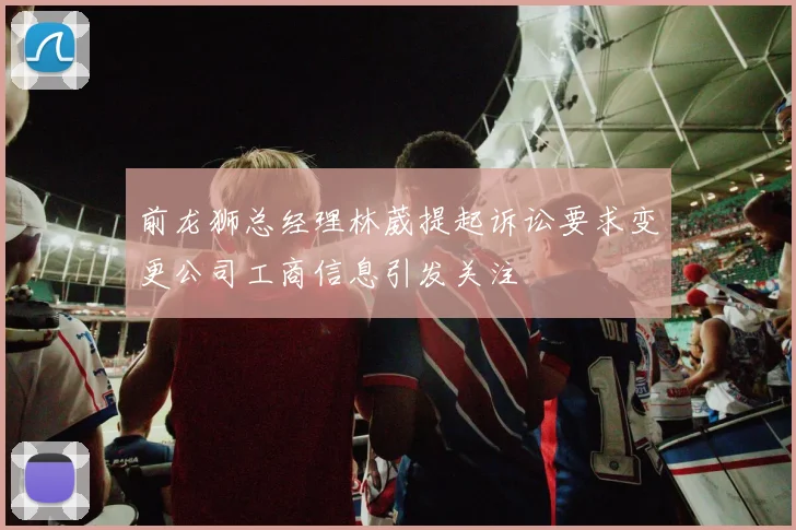 前龙狮总经理林葳提起诉讼要求变更公司工商信息引发关注
