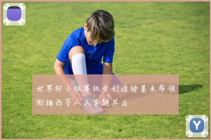 世界杯小组赛机会创造榜基米希领衔梅西等八人紧随其后