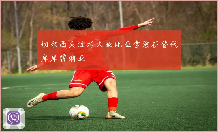 切尔西关注尤文坎比亚索意在替代库库雷利亚