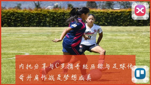 内托分享与C罗携手经历称与足球传奇并肩作战是梦想成真