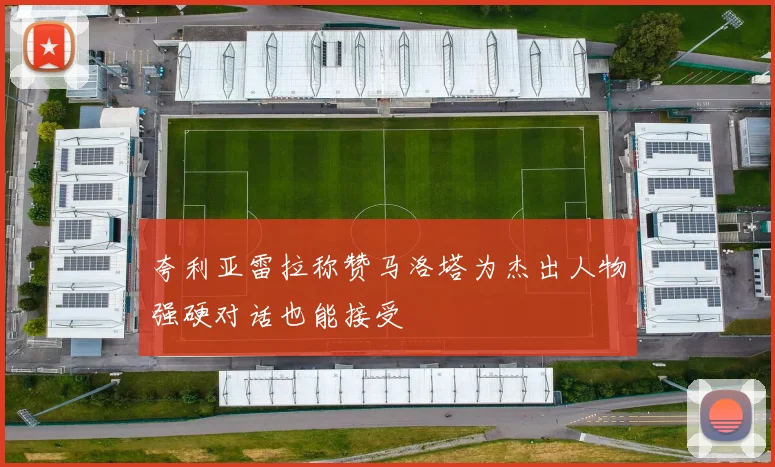 夸利亚雷拉称赞马洛塔为杰出人物强硬对话也能接受
