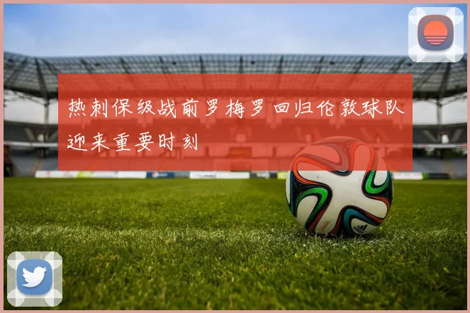 热刺保级战前罗梅罗回归伦敦球队迎来重要时刻