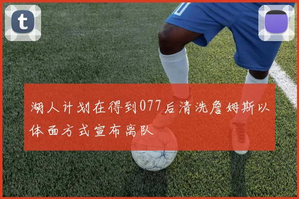 湖人计划在得到077后清洗詹姆斯以体面方式宣布离队