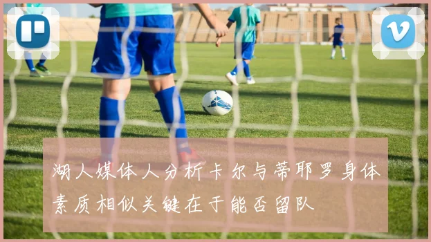 湖人媒体人分析卡尔与蒂耶罗身体素质相似关键在于能否留队