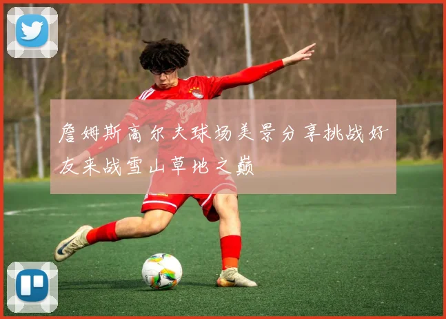 詹姆斯高尔夫球场美景分享挑战好友来战雪山草地之巅