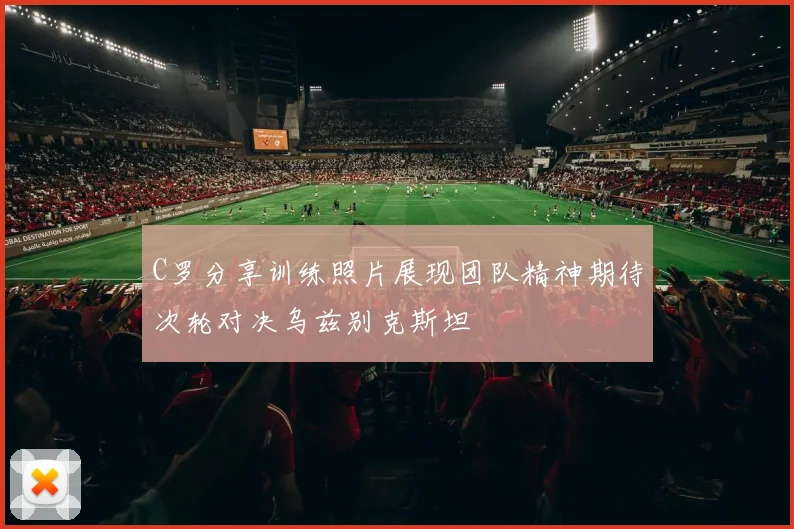 C罗分享训练照片展现团队精神期待次轮对决乌兹别克斯坦