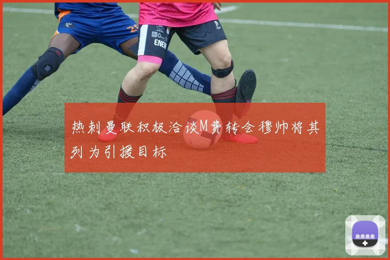 热刺曼联积极洽谈M费转会穆帅将其列为引援目标
