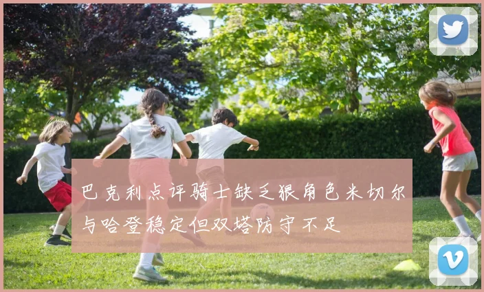 巴克利点评骑士缺乏狠角色米切尔与哈登稳定但双塔防守不足