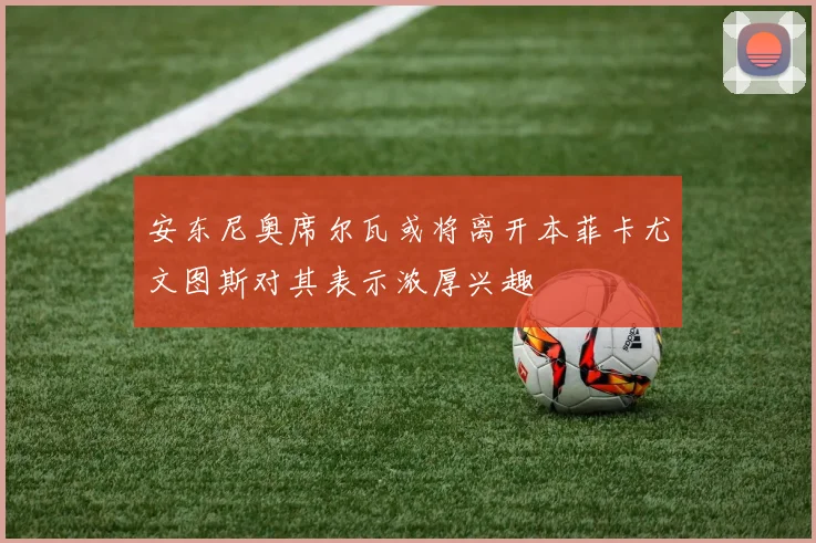 安东尼奥席尔瓦或将离开本菲卡尤文图斯对其表示浓厚兴趣
