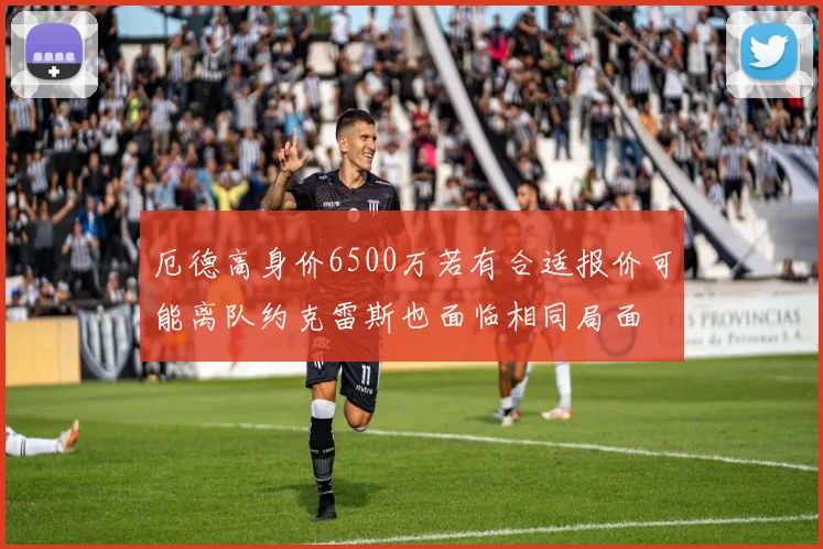厄德高身价6500万若有合适报价可能离队约克雷斯也面临相同局面