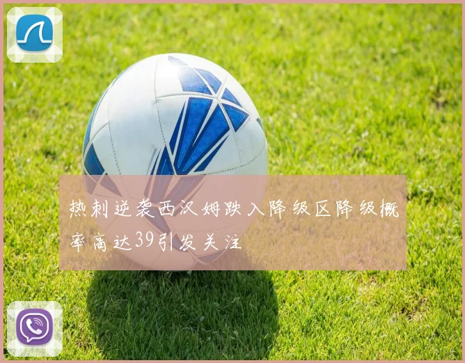 热刺逆袭西汉姆跌入降级区降级概率高达39引发关注