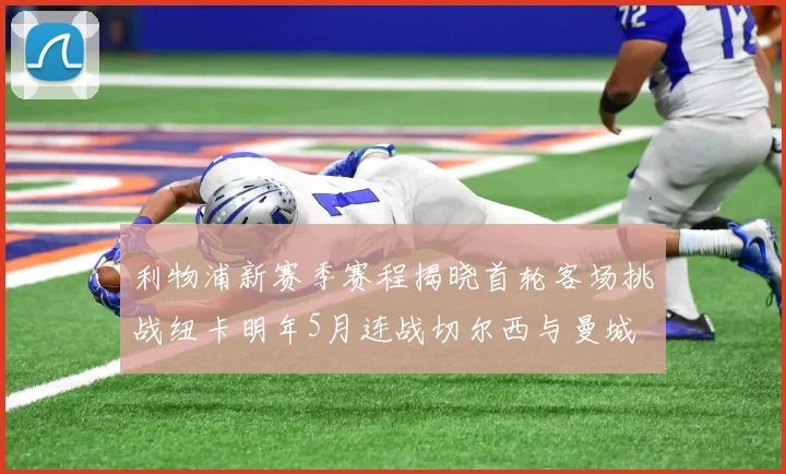 利物浦新赛季赛程揭晓首轮客场挑战纽卡明年5月连战切尔西与曼城