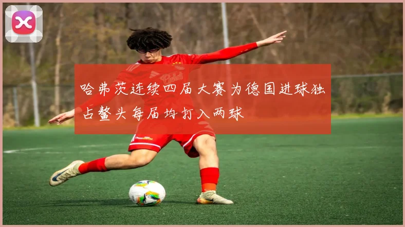 哈弗茨连续四届大赛为德国进球独占鳌头每届均打入两球