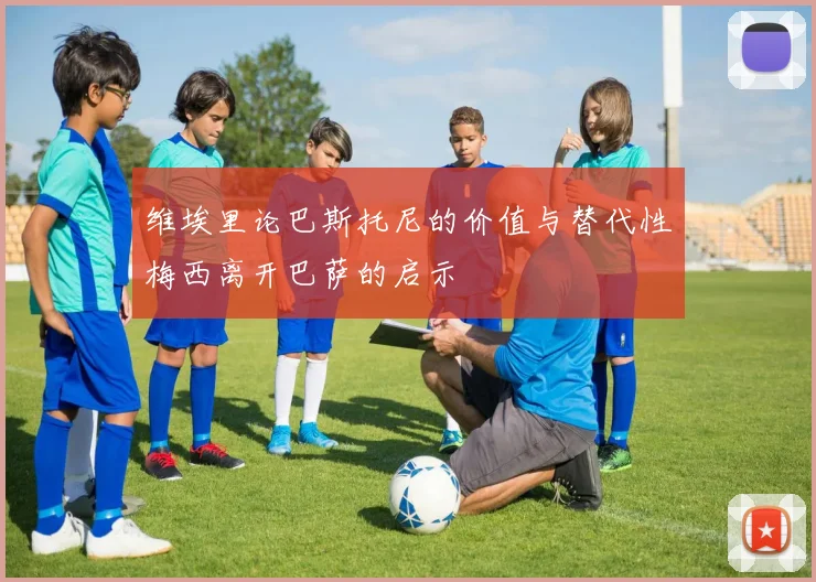 维埃里论巴斯托尼的价值与替代性梅西离开巴萨的启示