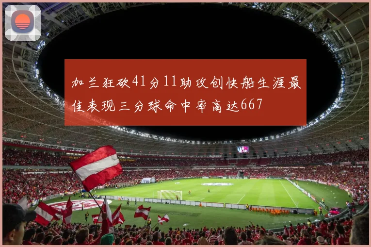 加兰狂砍41分11助攻创快船生涯最佳表现三分球命中率高达667