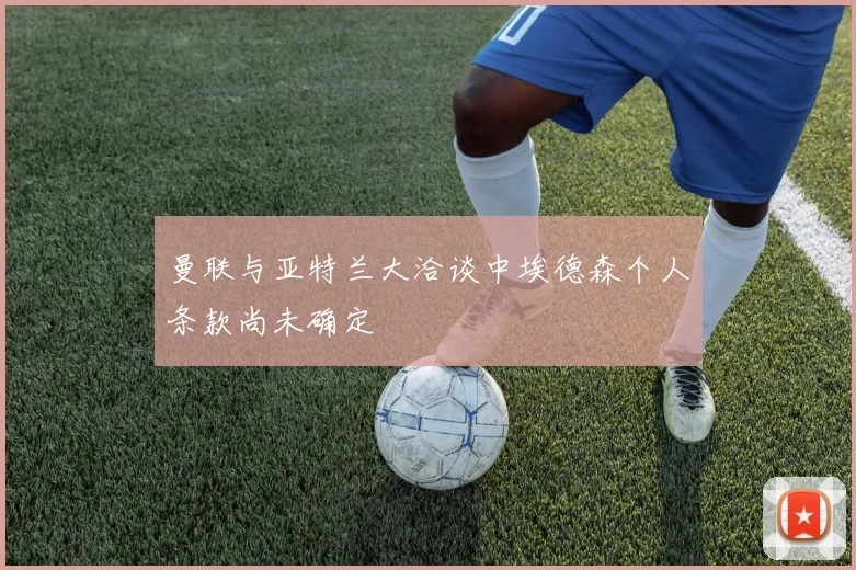 曼联与亚特兰大洽谈中埃德森个人条款尚未确定