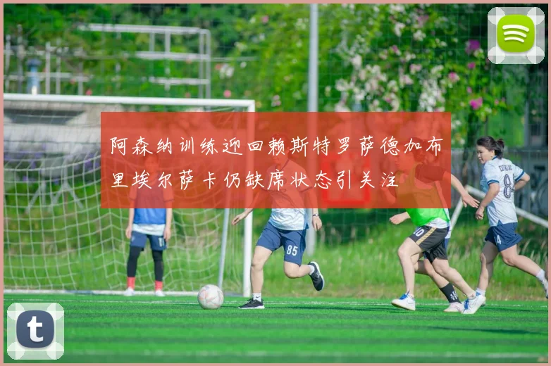 阿森纳训练迎回赖斯特罗萨德加布里埃尔萨卡仍缺席状态引关注