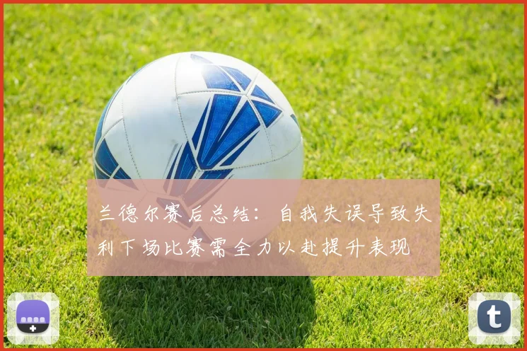 兰德尔赛后总结：自我失误导致失利下场比赛需全力以赴提升表现