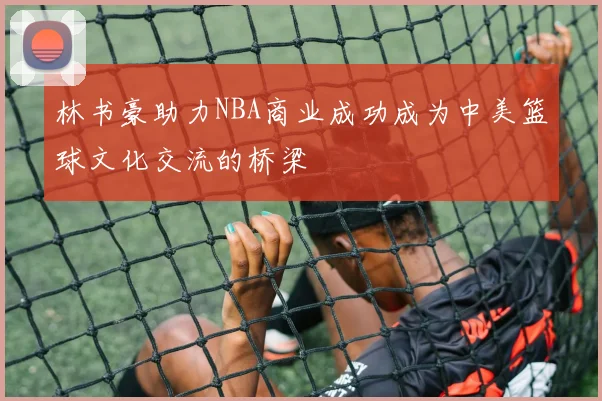 林书豪助力NBA商业成功成为中美篮球文化交流的桥梁